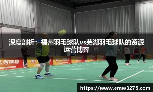 深度剖析：福州羽毛球队vs芜湖羽毛球队的资源运营博弈
