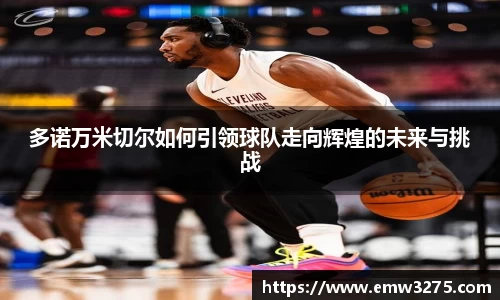 多诺万米切尔如何引领球队走向辉煌的未来与挑战