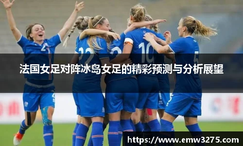 法国女足对阵冰岛女足的精彩预测与分析展望